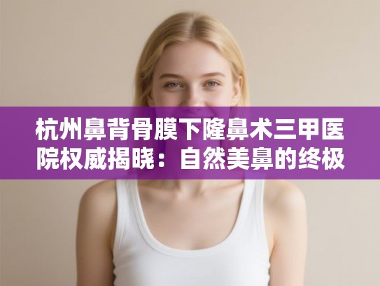 杭州鼻背骨膜下隆鼻术三甲医院权威揭晓：自然美鼻的终极选择