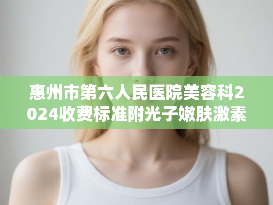 惠州市第六人民医院美容科2024收费标准附光子嫩肤激素脸治疗案例