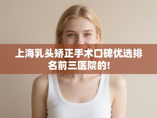 上海乳头矫正手术口碑优选排名前三医院的! 上海乳头矫正手术口碑优选排名前三医院的!