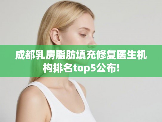 成都乳房脂肪填充修复医生机构排名top5公布!