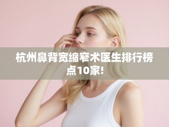 杭州鼻背宽缩窄术医生排行榜点10家!
