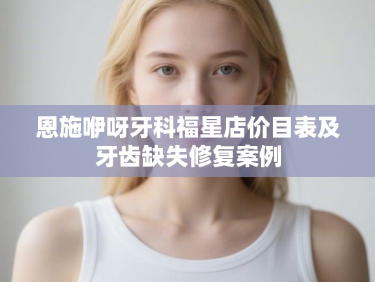 恩施咿呀牙科福星店价目表及牙齿缺失修复案例