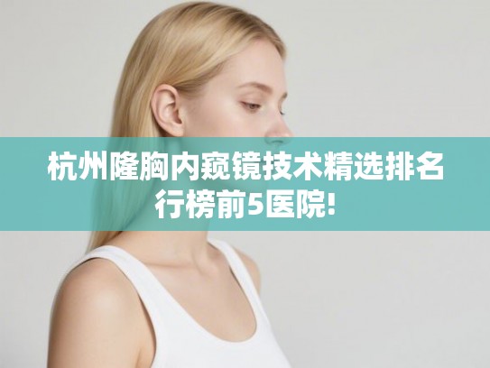 杭州隆胸内窥镜技术精选排名行榜前5医院!