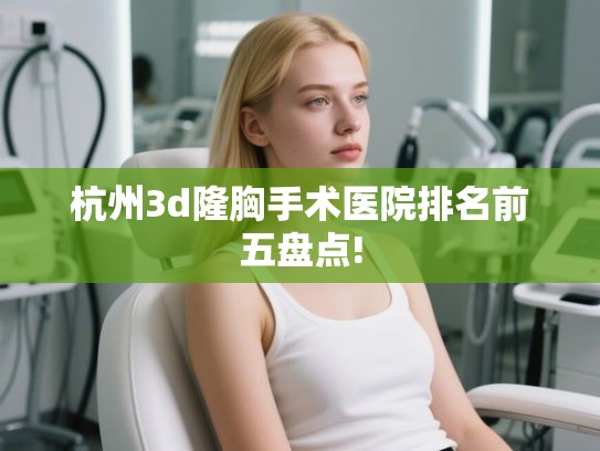 杭州3d隆胸手术医院排名前五盘点!