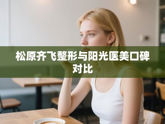 松原齐飞整形与阳光医美口碑对比
