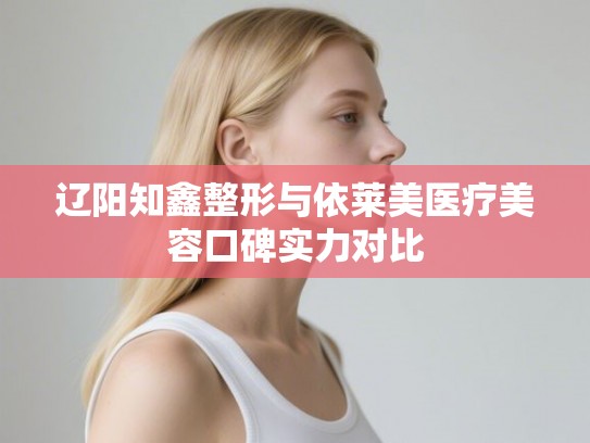 辽阳知鑫整形与依莱美医疗美容口碑实力对比