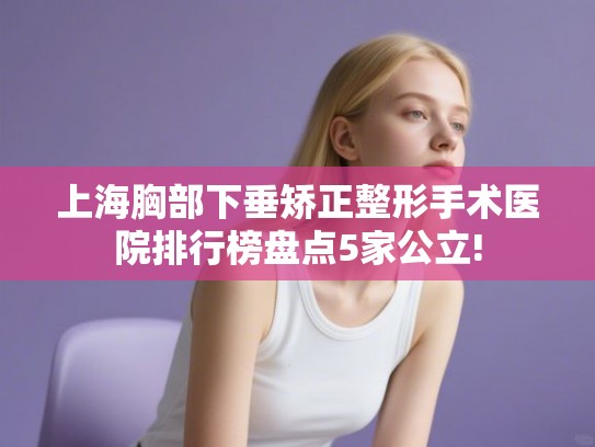 上海胸部下垂矫正整形手术医院排行榜盘点5家公立! 上海胸部下垂矫正整形手术医院排行榜盘点5家公立!