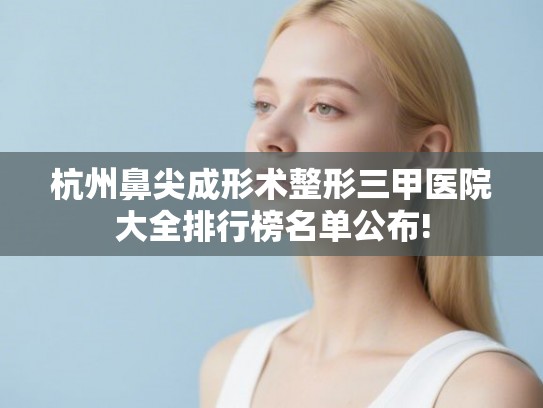 杭州鼻尖成形术整形三甲医院大全排行榜名单公布!