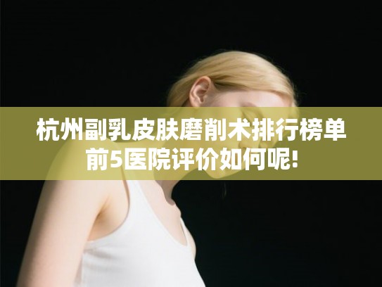 杭州副乳皮肤磨削术排行榜单前5医院评价如何呢!