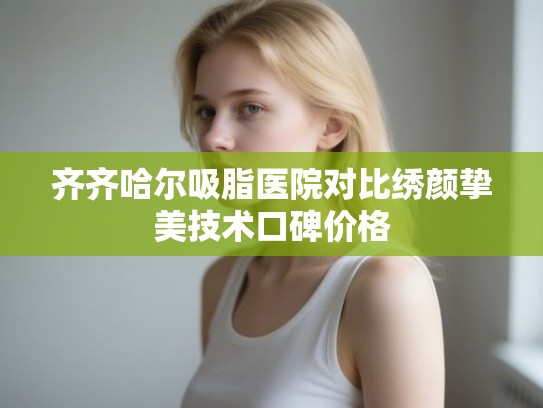 齐齐哈尔吸脂医院对比绣颜挚美技术口碑价格