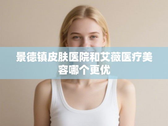 景德镇皮肤医院和艾薇医疗美容哪个更优