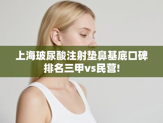 上海玻尿酸注射垫鼻基底口碑排名三甲vs民营! 上海玻尿酸注射垫鼻基底口碑排名三甲vs民营!