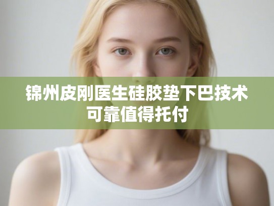 锦州皮刚医生硅胶垫下巴技术可靠值得托付