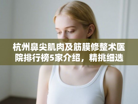 杭州鼻尖肌肉及筋膜修整术医院排行榜5家介绍，精挑细选!
