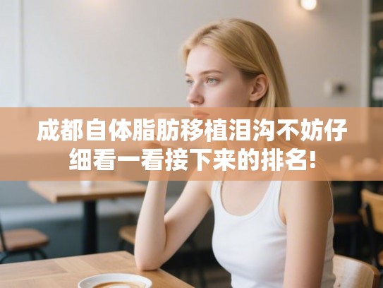 成都自体脂肪移植泪沟不妨仔细看一看接下来的排名!