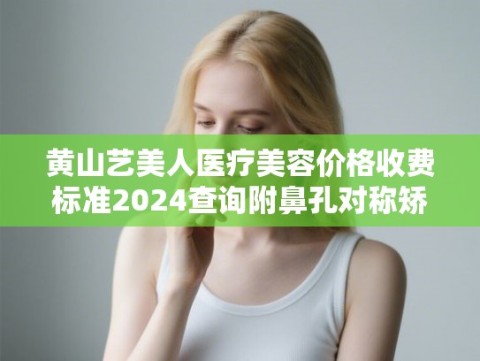 黄山艺美人医疗美容价格收费标准2024查询附鼻孔对称矫正案例