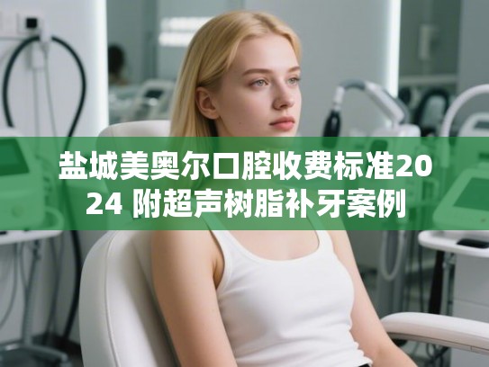 盐城美奥尔口腔收费标准2024 附超声树脂补牙案例