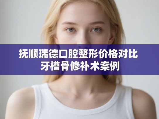 抚顺瑞德口腔整形价格对比 牙槽骨修补术案例