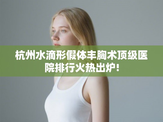 杭州水滴形假体丰胸术顶级医院排行火热出炉!