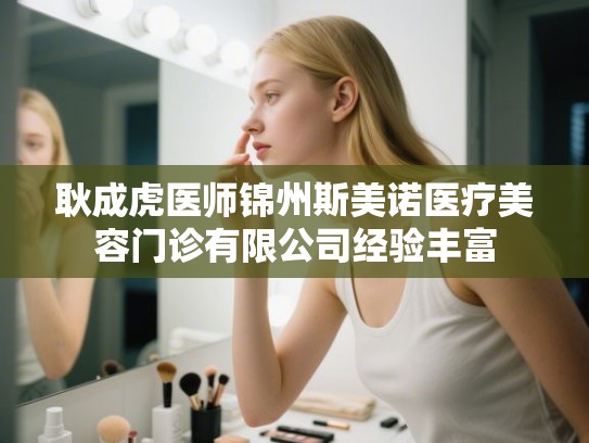 耿成虎医师锦州斯美诺医疗美容门诊有限公司经验丰富