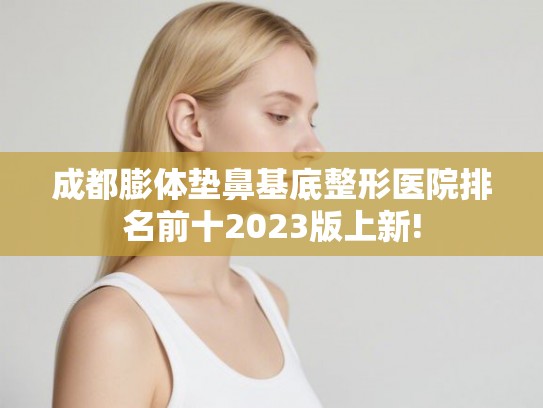 成都膨体垫鼻基底整形医院排名前十2023版上新!