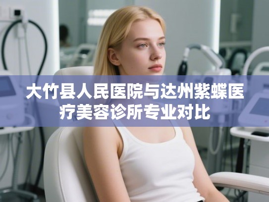 大竹县人民医院与达州紫蝶医疗美容诊所专业对比
