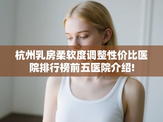 杭州乳房柔软度调整性价比医院排行榜前五医院介绍!