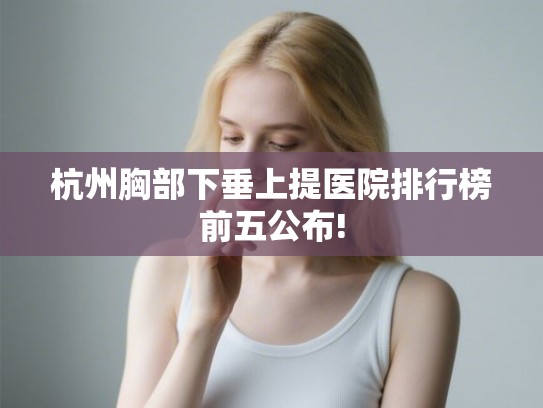 杭州胸部下垂上提医院排行榜前五公布!