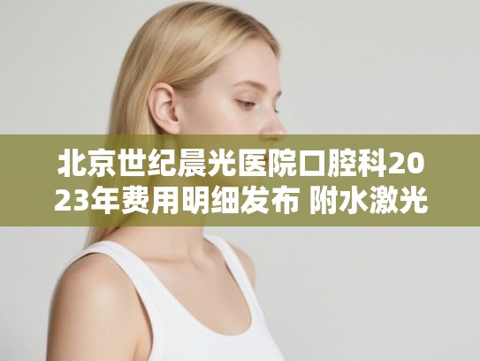 北京世纪晨光医院口腔科2023年费用明细发布 附水激光洗牙实例