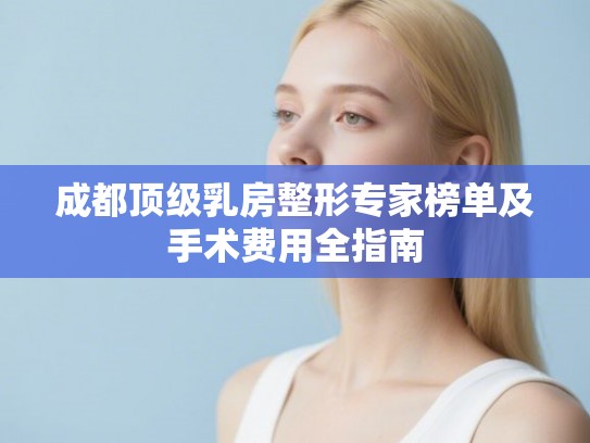 成都顶级乳房整形专家榜单及手术费用全指南