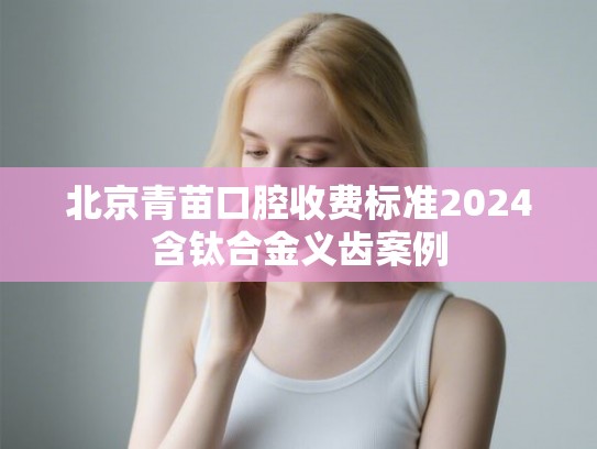 北京青苗口腔收费标准2024含钛合金义齿案例