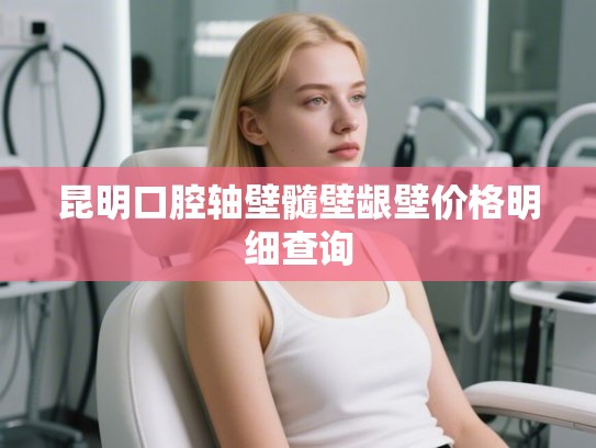 昆明口腔轴壁髓壁龈壁价格明细查询