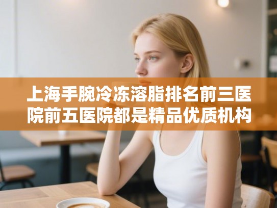 上海手腕冷冻溶脂排名前三医院前五医院都是精品优质机构! 上海手腕冷冻溶脂排名前三医院前五医院都是精品优质机构!