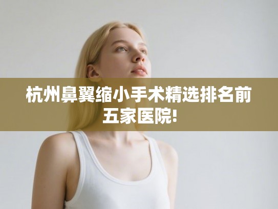 杭州鼻翼缩小手术精选排名前五家医院!