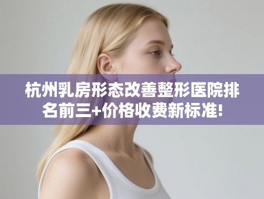 杭州乳房形态改善整形医院排名前三+价格收费新标准!