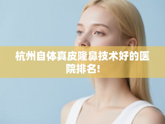 杭州自体真皮隆鼻技术好的医院排名!