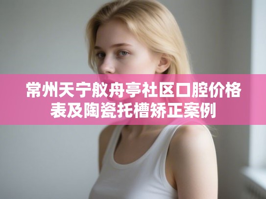 常州天宁舣舟亭社区口腔价格表及陶瓷托槽矫正案例