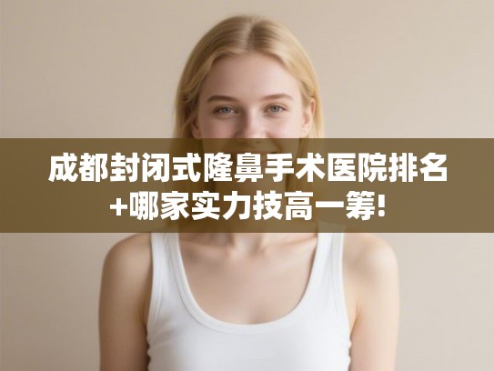 成都封闭式隆鼻手术医院排名+哪家实力技高一筹!