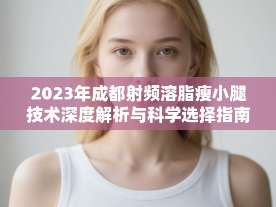 2023年成都射频溶脂瘦小腿技术深度解析与科学选择指南