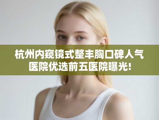 杭州内窥镜式整丰胸口碑人气医院优选前五医院曝光!