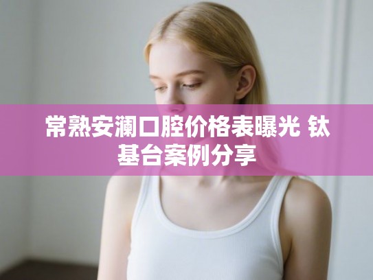 常熟安澜口腔价格表曝光 钛基台案例分享