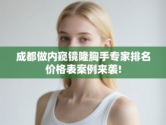 成都做内窥镜隆胸手专家排名价格表案例来袭!