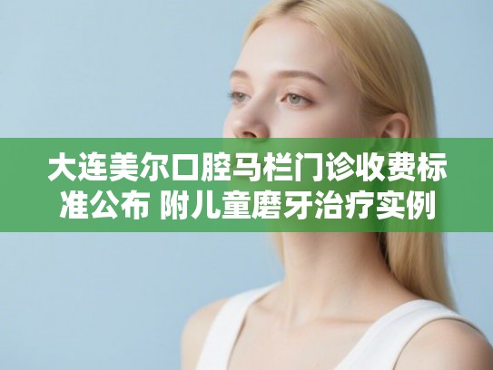 大连美尔口腔马栏门诊收费标准公布 附儿童磨牙治疗实例
