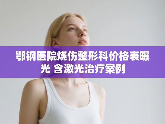 鄂钢医院烧伤整形科价格表曝光 含激光治疗案例