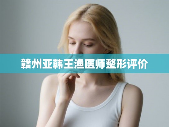 赣州亚韩王渔医师整形评价