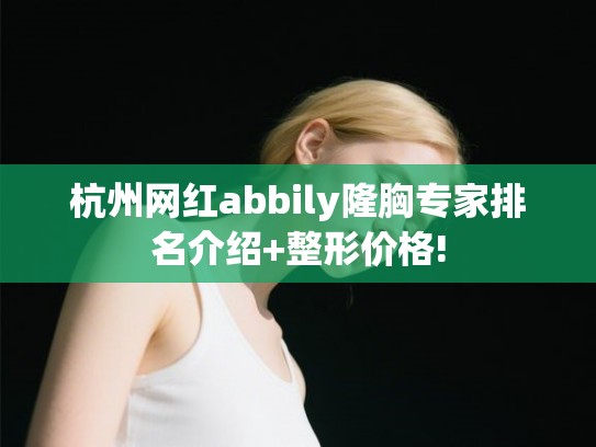 杭州网红abbily隆胸专家排名介绍+整形价格!