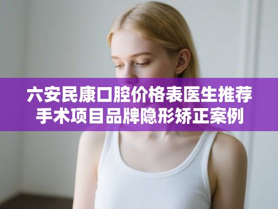 六安民康口腔价格表医生推荐手术项目品牌隐形矫正案例