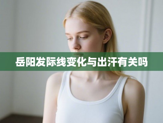 岳阳发际线变化与出汗有关吗