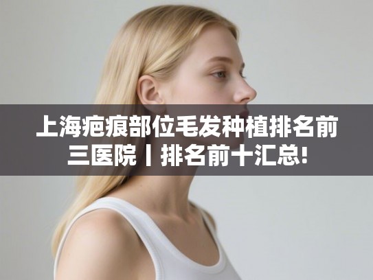 上海疤痕部位毛发种植排名前三医院丨排名前十汇总! 上海疤痕部位毛发种植排名前三医院丨排名前十汇总!