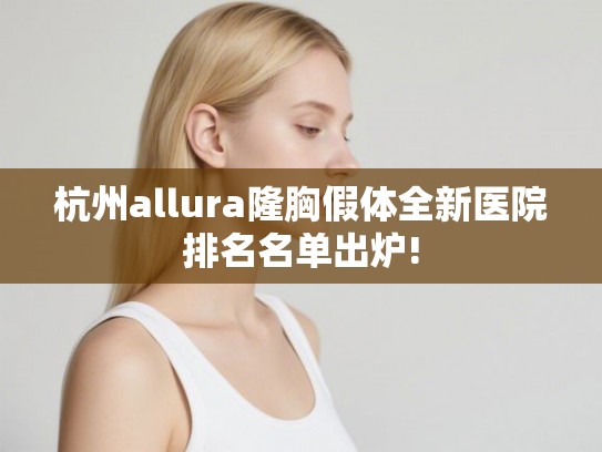 杭州allura隆胸假体全新医院排名名单出炉!